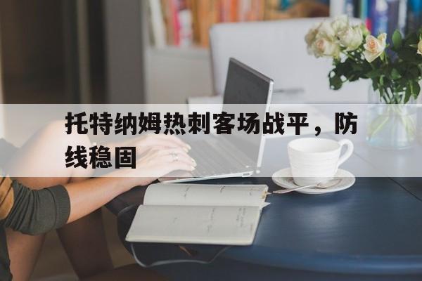 九州娱乐-关于托特纳姆热刺客场战平，防线稳固的信息