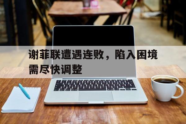 谢菲联遭遇连败，陷入困境需尽快调整的简单介绍