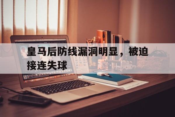 皇马后防线漏洞明显,被迫接连失球的简单介绍 皇马后防线漏洞明显,被迫接连失球的简单介绍