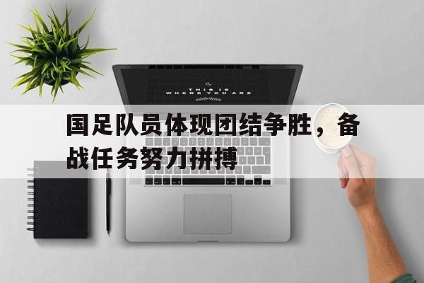 九州体育-国足队员体现团结争胜，备战任务努力拼搏的简单介绍