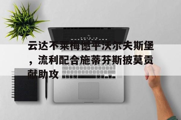 九州体育-关于云达不莱梅憾平沃尔夫斯堡，流利配合施蒂芬斯披莫贡献助攻的信息