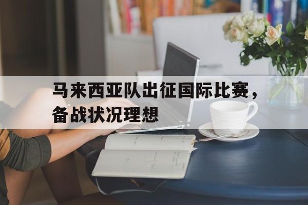 马来西亚队出征国际比赛，备战状况理想