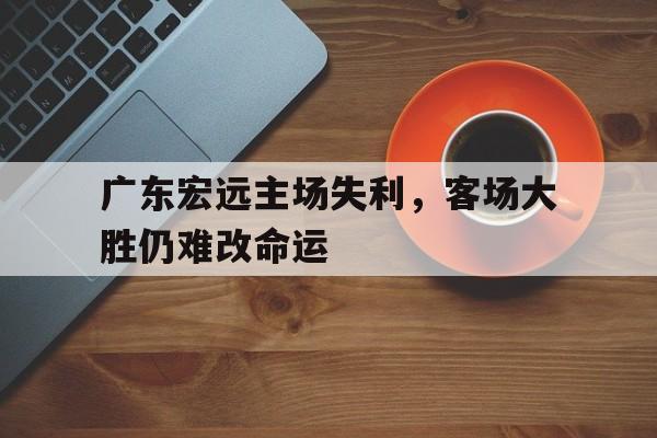 ju11.co-广东宏远主场失利，客场大胜仍难改命运的简单介绍