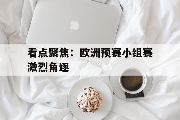 九州娱乐-包含看点聚焦：欧洲预赛小组赛激烈角逐的词条